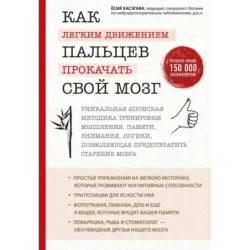 Как легким движением пальцев прокачать свой мозг. Уникальная японская методика тренировки мышления, памяти, внимания и логи