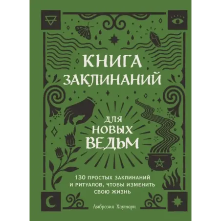 Книга заклинаний для новых ведьм. 130 простых заклинаний и ритуалов, чтобы изменить свою жизнь
