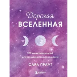 Дорогая вселенная. 200 мини-медитаций для мгновенного воплощения
