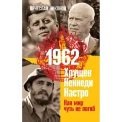 1962. Хрущев. Кеннеди. Кастро. Как мир чуть не погиб