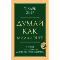 Думай как миллионер. 17 уроков состоятельности для тех, кто готов разбогатеть