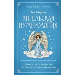 Ангельская нумерология. Повысь свои вибрации с помощью силы архангелов