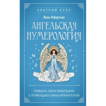 Ангельская нумерология. Повысь свои вибрации с помощью силы архангелов