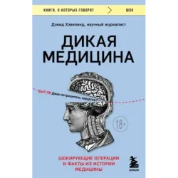 Дикая медицина. Шокирующие операции и факты из истории медицины