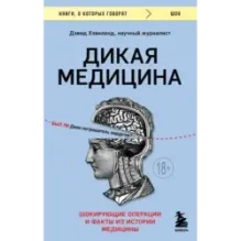 Дикая медицина. Шокирующие операции и факты из истории медицины