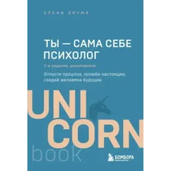 Ты - сама себе психолог. Отпусти прошлое, полюби настоящее, создай желаемое будущее. 2 издание