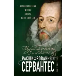 Расшифрованный Сервантес. Необыкновенная жизнь автора «Дон Кихота»