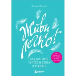 Живи легко! Как достичь успеха в делах и в жизни