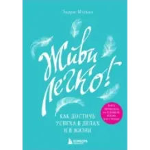 Живи легко! Как достичь успеха в делах и в жизни