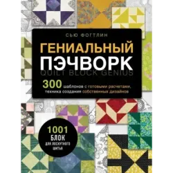 ГЕНИАЛЬНЫЙ ПЭЧВОРК. 300 шаблонов с готовыми расчетами, техника создания собственных дизайнов. 1001 блок для лоскутного шитья