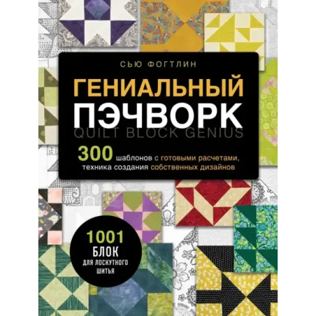 ГЕНИАЛЬНЫЙ ПЭЧВОРК. 300 шаблонов с готовыми расчетами, техника создания собственных дизайнов. 1001 блок для лоскутного шитья