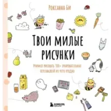 Твои милые рисунки. Учимся рисовать 300+ очаровательных персонажей из чего угодно