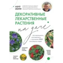 Декоративные лекарственные растения на даче. Как выращивать, заготавливать и применять 200 популярных видов