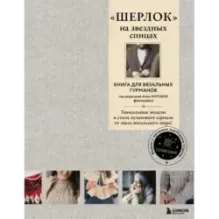 «ШЕРЛОК» на звездных спицах. Книга для вязальных гурманов. Уникальные модели в стиле культового сериала от звезд вязального