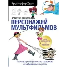 Учимся рисовать персонажей мультфильмов. Полное руководство по созданию незабываемых героев
