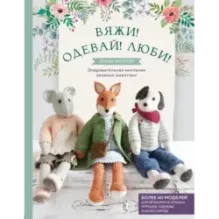 Вяжи! Одевай! Люби! Очаровательная компания вязаных животных. Более 40 моделей для вязания на спицах игрушек, одежды и аксес