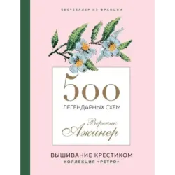 Вышивание крестиком. 500 легендарных схем Вероник Ажинер