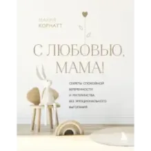 С любовью, мама! Секреты спокойной беременности и материнства без эмоционального выгорания