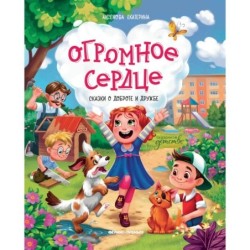 Огромное сердце: сказки о доброте и дружбе