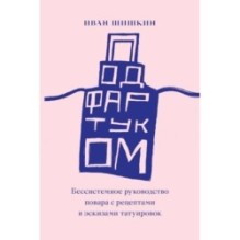 Под фартуком. Бессистемное руководство повара с рецептами и эскизами татуировок