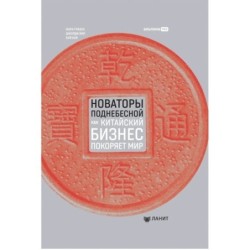 Новаторы Поднебесной. Как китайский бизнес покоряет мир