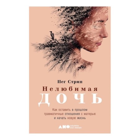 Нелюбимая дочь. Как оставить в прошлом травматичные отношения с матерью и начать новую жизнь