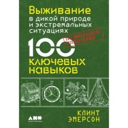 Выживание в дикой природе и экстремальных ситуациях по методике спецслужб. 100 ключевых навыков