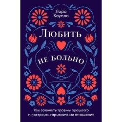 Любить — не больно: Как залечить травмы прошлого и построить гармоничные отношения