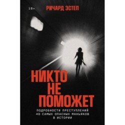 Никто не поможет: Подробности преступлений 40 самых опасных маньяков в истории
