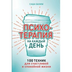Психотерапия на каждый день: 100 техник для счастливой и спокойной жизни