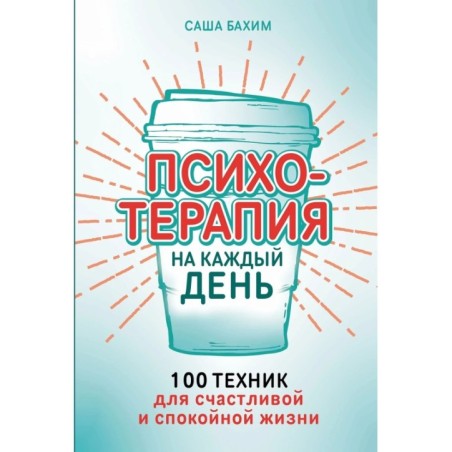 Психотерапия на каждый день: 100 техник для счастливой и спокойной жизни