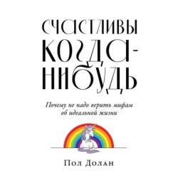 Счастливы когда-нибудь: Почему не надо верить мифам об идеальной жизни