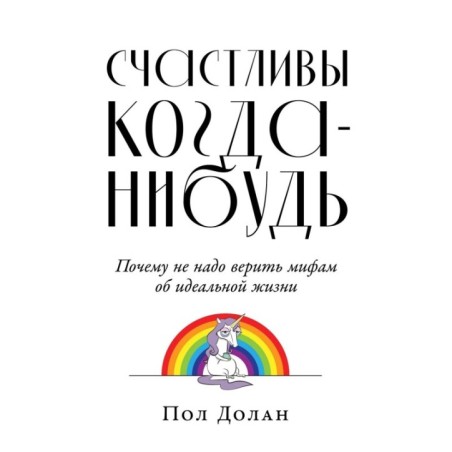 Счастливы когда-нибудь: Почему не надо верить мифам об идеальной жизни