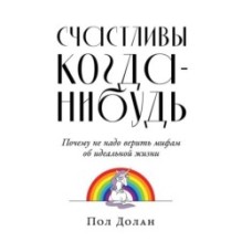Счастливы когда-нибудь: Почему не надо верить мифам об идеальной жизни