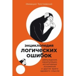 Энциклопедия логических ошибок: Заблуждения, манипуляции, когнитивные искажения и другие враги здравого смысла