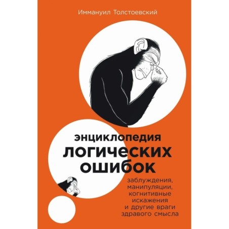 Энциклопедия логических ошибок: Заблуждения, манипуляции, когнитивные искажения и другие враги здравого смысла