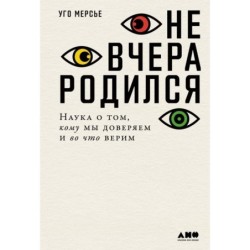 Не вчера родился: Наука о том, кому мы доверяем и во что верим