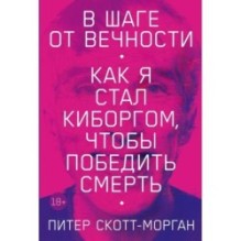 В шаге от вечности: Как я стал киборгом, чтобы победить смерть