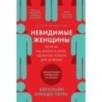 Невидимые женщины:  Почему мы живем в мире, удобном только для мужчин. Неравноправие, основанное на данных.