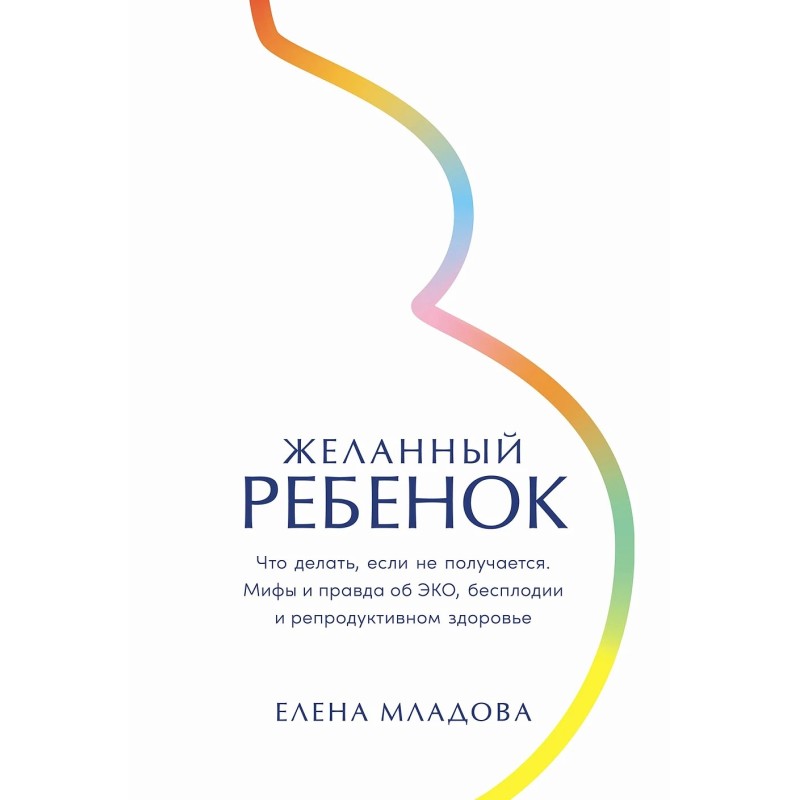 Желанный ребенок: Что делать, если не получается. Мифы и правда об ЭКО, бесплодии и репродуктивном здоровье