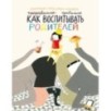 Как воспитывать родителей правильно
