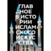 Главное в истории исламского искусства. Ключевые произведения, эпохи, династии, техники