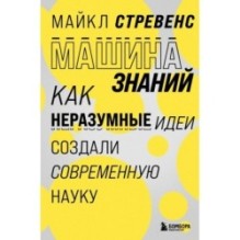 Машина знаний: как неразумные идеи создали современную науку