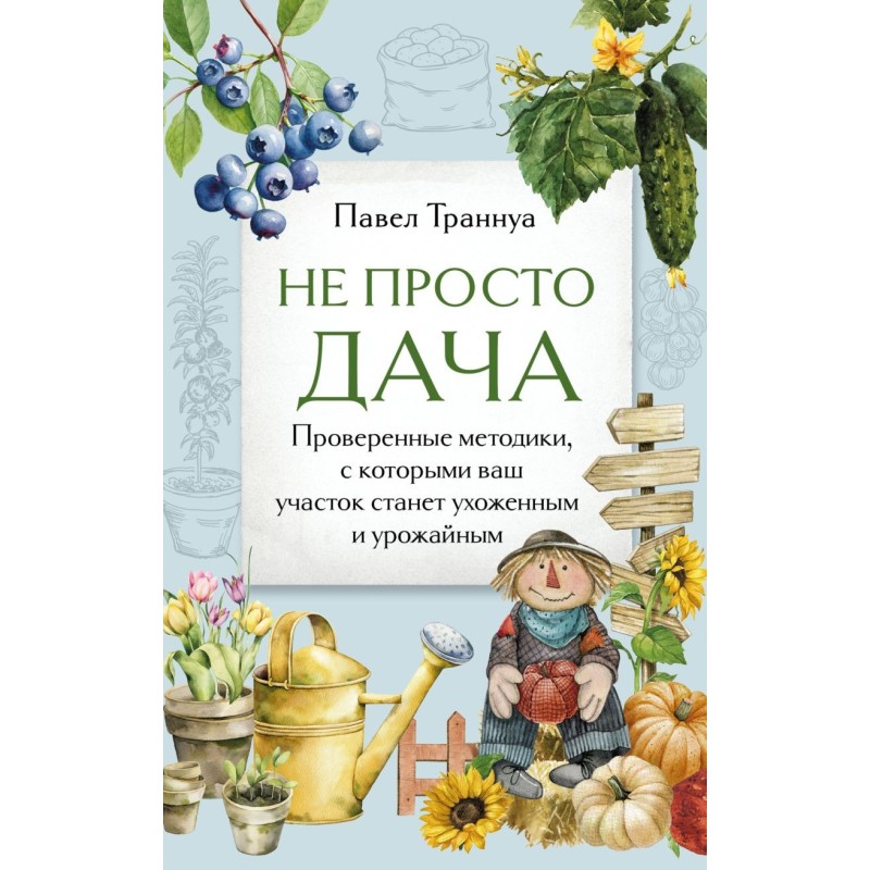 Не просто дача. Проверенные методики, с которыми ваш участок станет ухоженным и урожайным