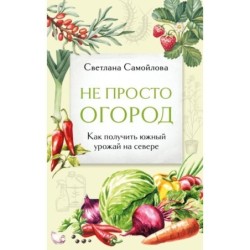 Не просто огород. Как получить южный урожай на севере (новое оформление)