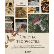 Счастье творчества. Книга о романтике загородной жизни, рукодельных вечерах и единении с природой