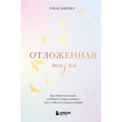 Отложенная жизнь. Как перестать ждать удобного случая и понять, что у тебя есть только сегодня