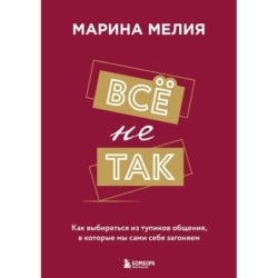 Всё не так. Как выбираться из тупиков общения, в которые мы сами себя загоняем