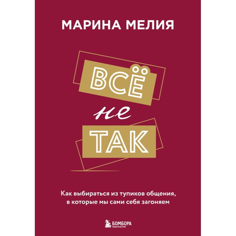 Всё не так. Как выбираться из тупиков общения, в которые мы сами себя загоняем