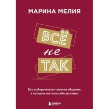 Всё не так. Как выбираться из тупиков общения, в которые мы сами себя загоняем